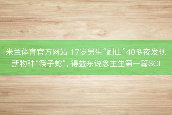 米兰体育官方网站 17岁男生“刷山”40多夜发现新物种“筷子蛇”， 得益东说念主生第一篇SCI