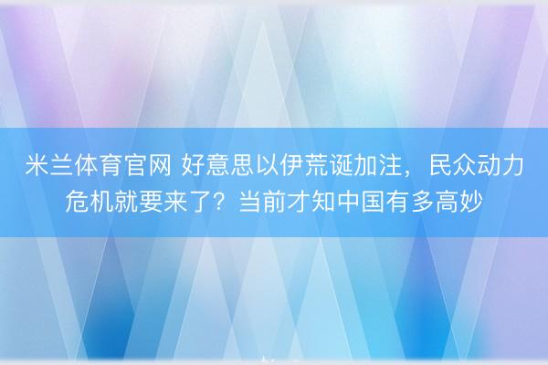 米兰体育官网 好意思以伊荒诞加注，民众动力危机就要来了？当前才知中国有多高妙