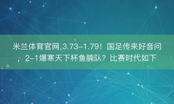 米兰体育官网 3.73-1.79！国足传来好音问，2-1爆寒天下杯鱼腩队？比赛时代如下