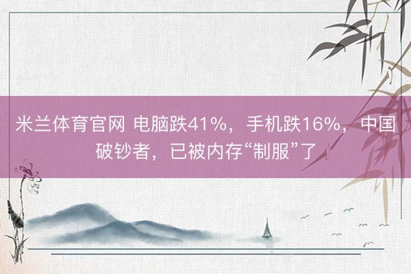米兰体育官网 电脑跌41%，手机跌16%，中国破钞者，已被内存“制服”了