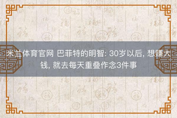 米兰体育官网 巴菲特的明智: 30岁以后， 想赚大钱， 就去每天重叠作念3件事