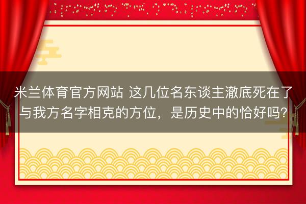 米兰体育官方网站 这几位名东谈主澈底死在了与我方名字相克的方位，是历史中的恰好吗？