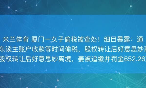 米兰体育 厦门一女子偷税被查处!细目暴露:通过矍铄“阴阳合同”、私东谈主账户收款等时间偷税,股权转让后好意思妙离境,姜被追缴并罚金652.26万元!