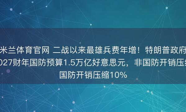 米兰体育官网 二战以来最雄兵费年增！特朗普政府寻求2027财年国防预算1.5万亿好意思元，非国防开销压缩10%