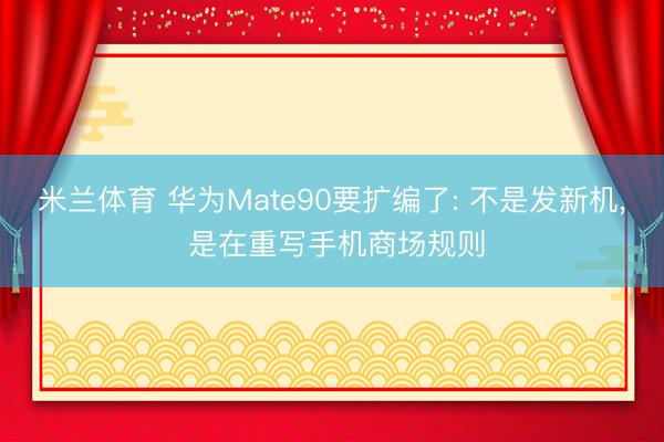 米兰体育 华为Mate90要扩编了: 不是发新机， 是在重写手机商场规则
