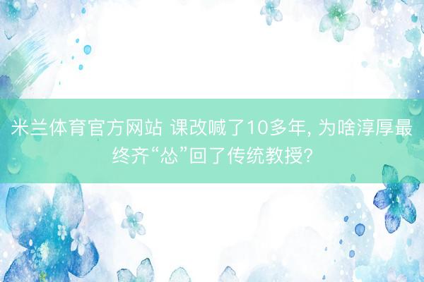 米兰体育官方网站 课改喊了10多年， 为啥淳厚最终齐“怂”回了传统教授?