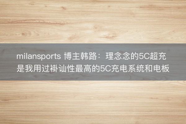 milansports 博主韩路：理念念的5C超充 是我用过褂讪性最高的5C充电系统和电板