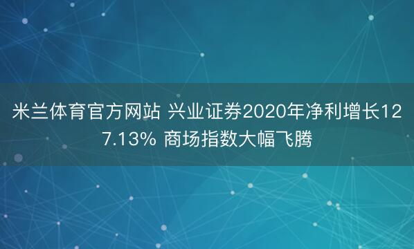 米兰体育官方网站 兴业证券2020年净利增长127.13% 商场指数大幅飞腾