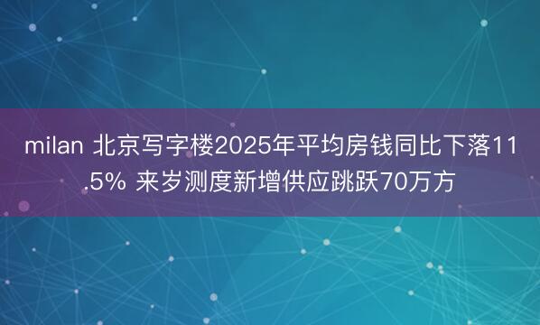 milan 北京写字楼2025年平均房钱同比下落11.5% 来岁测度新增供应跳跃70万方