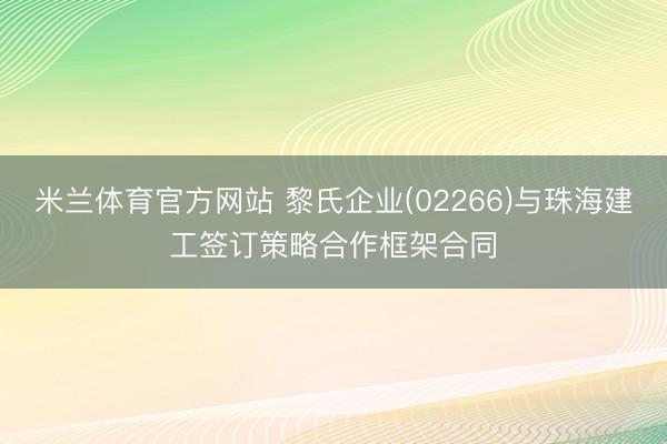 米兰体育官方网站 黎氏企业(02266)与珠海建工签订策略合作框架合同