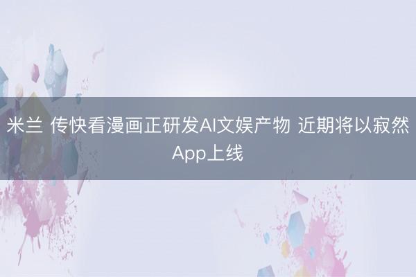 米兰 传快看漫画正研发AI文娱产物 近期将以寂然App上线