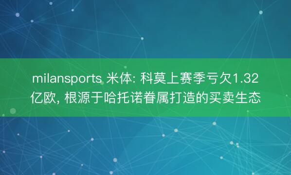 milansports 米体: 科莫上赛季亏欠1.32亿欧, 根源于哈托诺眷属打造的买卖生态