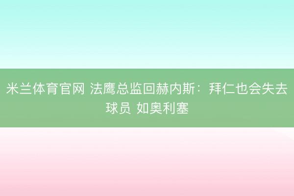 米兰体育官网 法鹰总监回赫内斯：拜仁也会失去球员 如奥利塞