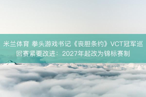 米兰体育 拳头游戏书记《丧胆条约》VCT冠军巡回赛紧要改进：2027年起改为锦标赛制