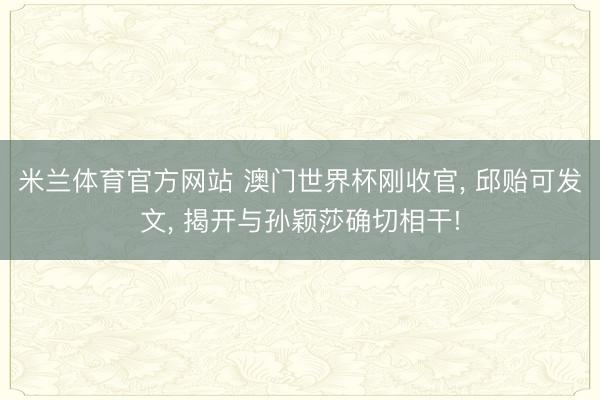 米兰体育官方网站 澳门世界杯刚收官， 邱贻可发文， 揭开与孙颖莎确切相干!