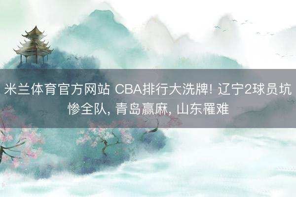 米兰体育官方网站 CBA排行大洗牌! 辽宁2球员坑惨全队, 青岛赢麻, 山东罹难