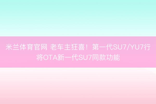 米兰体育官网 老车主狂喜！第一代SU7/YU7行将OTA新一代SU7同款功能