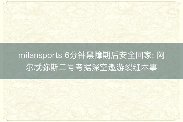 milansports 6分钟黑障期后安全回家: 阿尔忒弥斯二号考据深空遨游裂缝本事