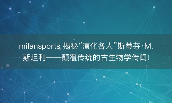 milansports 揭秘“演化各人”斯蒂芬·M.斯坦利——颠覆传统的古生物学传闻!