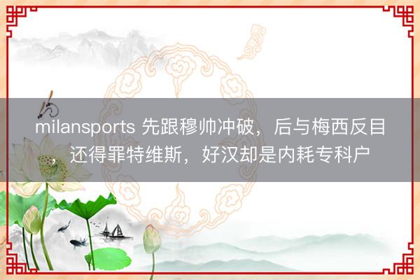 milansports 先跟穆帅冲破,后与梅西反目,还得罪特维斯,好汉却是内耗专科户