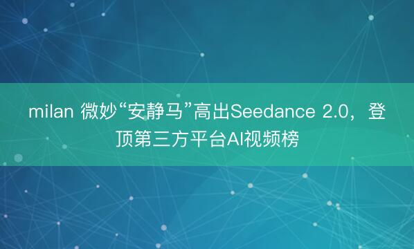 milan 微妙“安静马”高出Seedance 2.0,登顶第三方平台AI视频榜