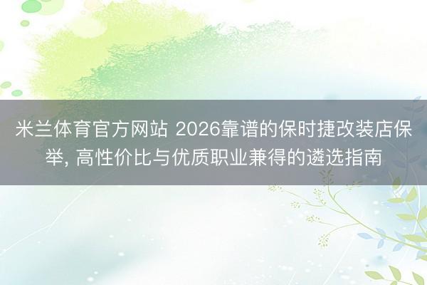 米兰体育官方网站 2026靠谱的保时捷改装店保举， 高性价比与优质职业兼得的遴选指南