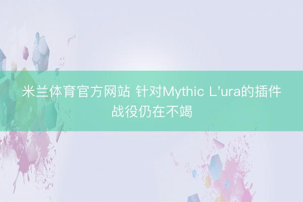 米兰体育官方网站 针对Mythic L'ura的插件战役仍在不竭