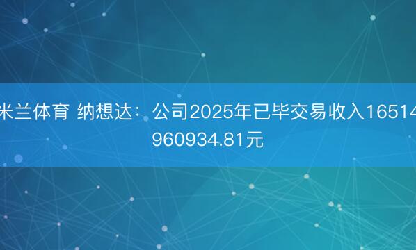 米兰体育 纳想达:公司2025年已毕交易收入16514960934.81元