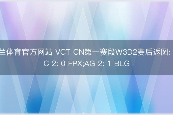 米兰体育官方网站 VCT CN第一赛段W3D2赛后返图: TEC 2: 0 FPX;AG 2: 1 BLG