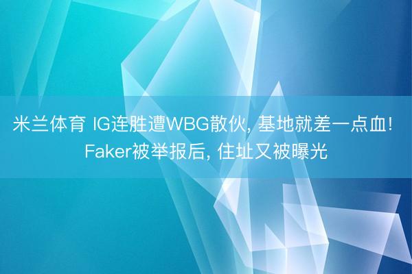 米兰体育 IG连胜遭WBG散伙， 基地就差一点血! Faker被举报后， 住址又被曝光