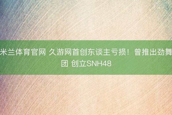 米兰体育官网 久游网首创东谈主亏损！曾推出劲舞团 创立SNH48