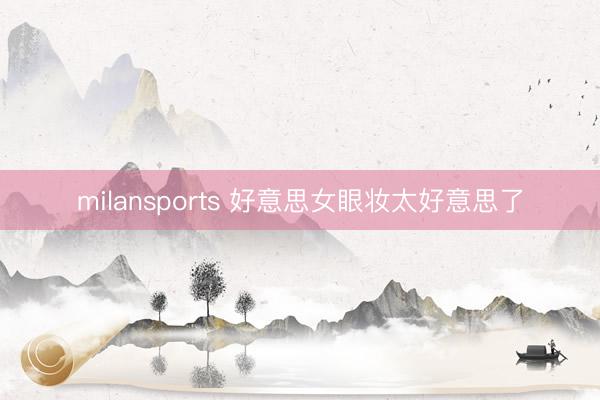 milansports 好意思女眼妆太好意思了