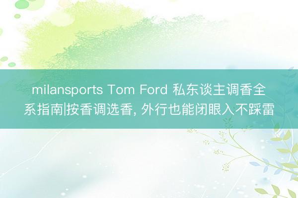 milansports Tom Ford 私东谈主调香全系指南|按香调选香， 外行也能闭眼入不踩雷