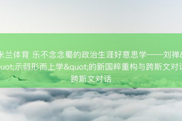 米兰体育 乐不念念蜀的政治生涯好意思学——刘禅"示弱形而上学"的新国粹重构与跨斯文对话
