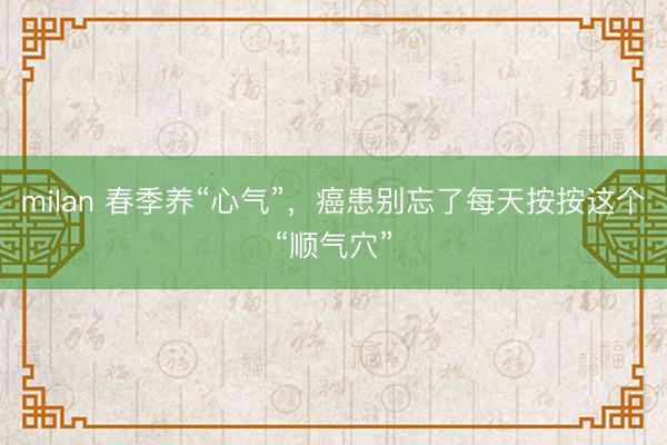 milan 春季养“心气”，癌患别忘了每天按按这个“顺气穴”