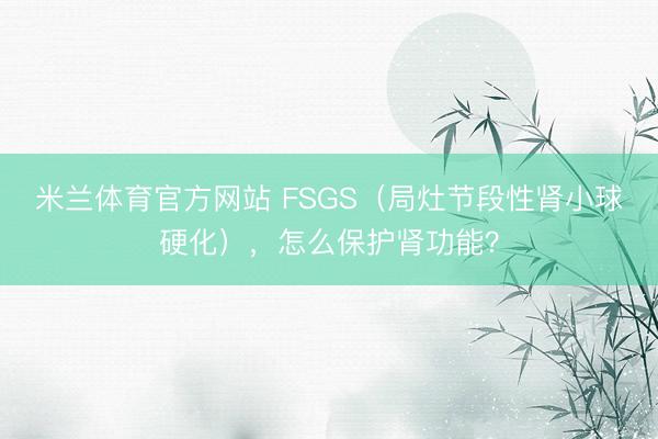 米兰体育官方网站 FSGS（局灶节段性肾小球硬化），怎么保护肾功能？