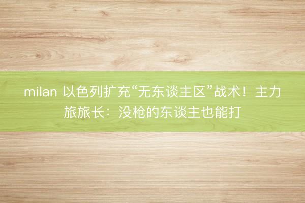 milan 以色列扩充“无东谈主区”战术！主力旅旅长：没枪的东谈主也能打