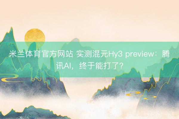 米兰体育官方网站 实测混元Hy3 preview：腾讯AI，终于能打了？