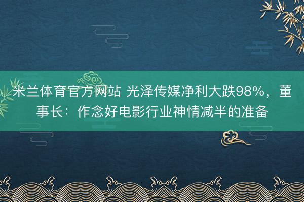 米兰体育官方网站 光泽传媒净利大跌98%，董事长：作念好电影行业神情减半的准备