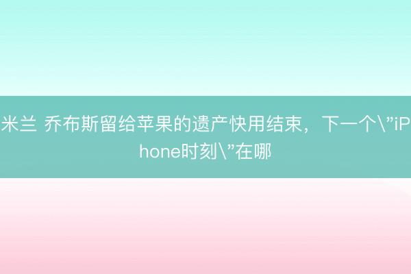 米兰 乔布斯留给苹果的遗产快用结束，下一个