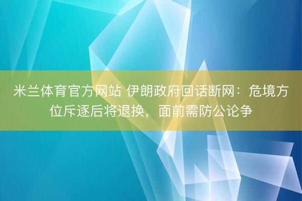 米兰体育官方网站 伊朗政府回话断网：危境方位斥逐后将退换，面前需防公论争