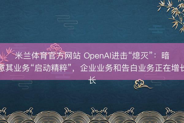 米兰体育官方网站 OpenAI进击“熄灭”：暗意其业务“启动精粹”，企业业务和告白业务正在增长