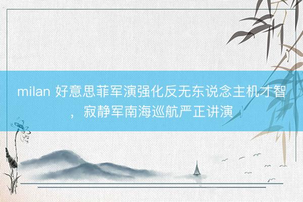 milan 好意思菲军演强化反无东说念主机才智，寂静军南海巡航严正讲演