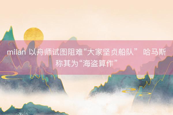 milan 以舟师试图阻难“大家坚贞船队”  哈马斯称其为“海盗算作”