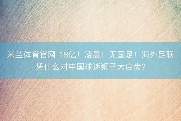 米兰体育官网 18亿！凌晨！无国足！海外足联凭什么对中国球迷狮子大启齿？