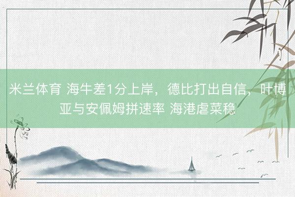米兰体育 海牛差1分上岸，德比打出自信，叶博亚与安佩姆拼速率 海港虐菜稳