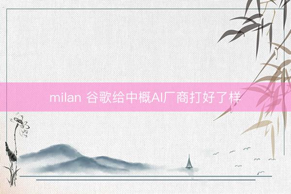 milan 谷歌给中概AI厂商打好了样