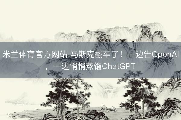 米兰体育官方网站 马斯克翻车了！一边告OpenAI，一边悄悄蒸馏ChatGPT