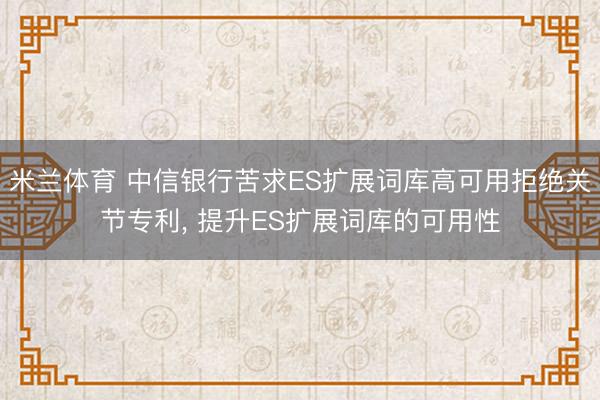 米兰体育 中信银行苦求ES扩展词库高可用拒绝关节专利， 提升ES扩展词库的可用性