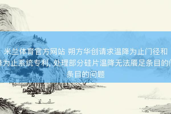 米兰体育官方网站 朔方华创请求温降为止门径和温降为止系统专利， 处理部分硅片温降无法餍足条目的问题